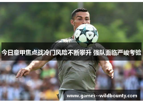 今日意甲焦点战冷门风险不断攀升 强队面临严峻考验 今日意甲焦点战冷门风险不断攀升 强队面临严峻考验