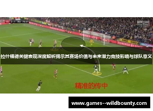 拉什福德关键表现深度解析揭示其赛场价值与未来潜力竞技影响与球队意义 拉什福德关键表现深度解析揭示其赛场价值与未来潜力竞技影响与球队意义