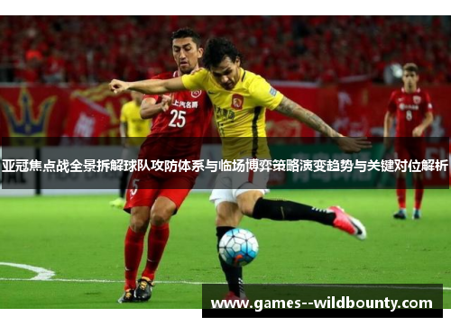亚冠焦点战全景拆解球队攻防体系与临场博弈策略演变趋势与关键对位解析 亚冠焦点战全景拆解球队攻防体系与临场博弈策略演变趋势与关键对位解析