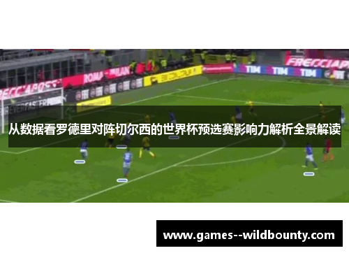 从数据看罗德里对阵切尔西的世界杯预选赛影响力解析全景解读 从数据看罗德里对阵切尔西的世界杯预选赛影响力解析全景解读