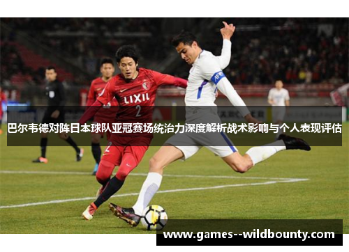 巴尔韦德对阵日本球队亚冠赛场统治力深度解析战术影响与个人表现评估