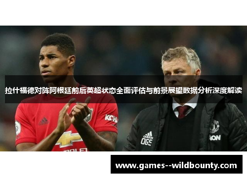拉什福德对阵阿根廷前后英超状态全面评估与前景展望数据分析深度解读