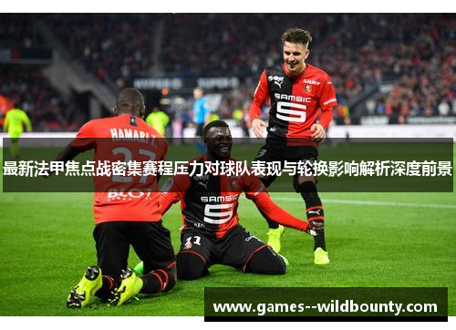 最新法甲焦点战密集赛程压力对球队表现与轮换影响解析深度前景