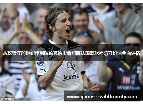 从攻转守的枢纽作用解读莫德里奇对阵法国欧联杯防守价值全面评估 从攻转守的枢纽作用解读莫德里奇对阵法国欧联杯防守价值全面评估