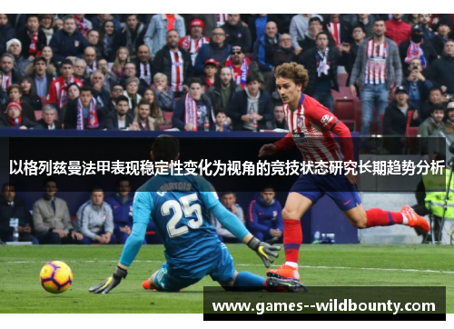 以格列兹曼法甲表现稳定性变化为视角的竞技状态研究长期趋势分析 以格列兹曼法甲表现稳定性变化为视角的竞技状态研究长期趋势分析