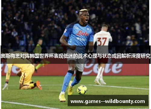 奥斯梅恩对阵韩国世界杯表现低迷的战术心理与状态成因解析深度研究