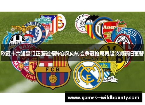 欧冠十六强豪门正面碰撞阵容风向转变争冠格局再起波澜新旧更替 欧冠十六强豪门正面碰撞阵容风向转变争冠格局再起波澜新旧更替