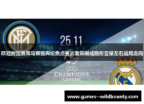 欧冠附加赛黑马晋级舆论焦点更衣室氛围成隐形变量左右战局走向 欧冠附加赛黑马晋级舆论焦点更衣室氛围成隐形变量左右战局走向