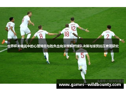 世界杯关键战中的心理博弈与胜负走向深度解析球队决策与球员抗压表现研究