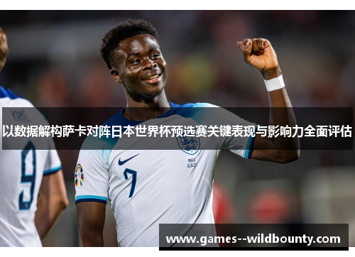 以数据解构萨卡对阵日本世界杯预选赛关键表现与影响力全面评估 以数据解构萨卡对阵日本世界杯预选赛关键表现与影响力全面评估