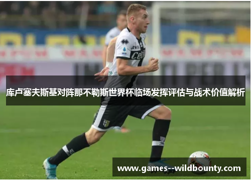 库卢塞夫斯基对阵那不勒斯世界杯临场发挥评估与战术价值解析