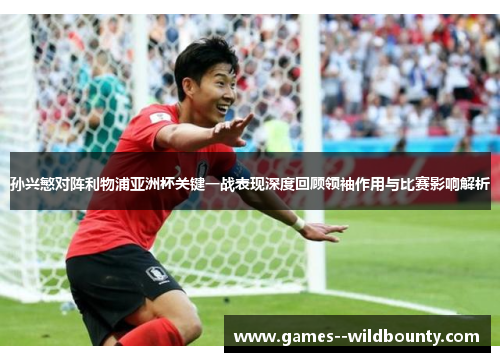 孙兴慜对阵利物浦亚洲杯关键一战表现深度回顾领袖作用与比赛影响解析