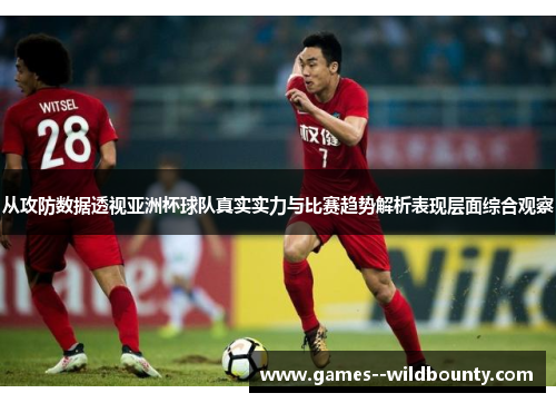 从攻防数据透视亚洲杯球队真实实力与比赛趋势解析表现层面综合观察