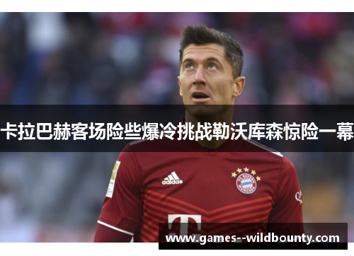 卡拉巴赫客场险些爆冷挑战勒沃库森惊险一幕