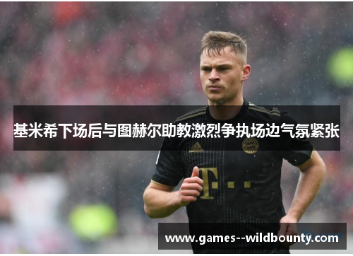 基米希下场后与图赫尔助教激烈争执场边气氛紧张 基米希下场后与图赫尔助教激烈争执场边气氛紧张