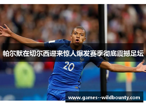 帕尔默在切尔西迎来惊人爆发赛季彻底震撼足坛