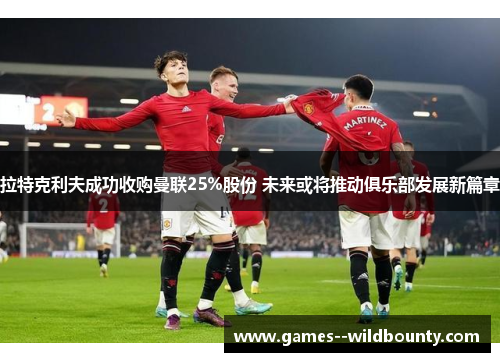 拉特克利夫成功收购曼联25%股份 未来或将推动俱乐部发展新篇章 拉特克利夫成功收购曼联25%股份 未来或将推动俱乐部发展新篇章