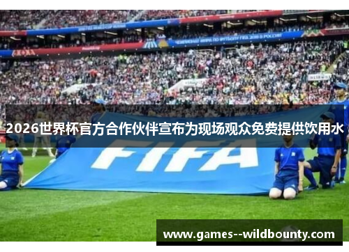 2026世界杯官方合作伙伴宣布为现场观众免费提供饮用水 2026世界杯官方合作伙伴宣布为现场观众免费提供饮用水