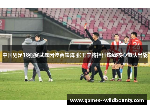 中国男足18强赛武磊因停赛缺阵 张玉宁将担任锋线核心带队出战 中国男足18强赛武磊因停赛缺阵 张玉宁将担任锋线核心带队出战