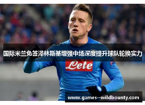 国际米兰免签泽林斯基增强中场深度提升球队轮换实力 国际米兰免签泽林斯基增强中场深度提升球队轮换实力