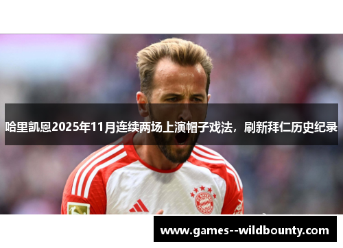 哈里凯恩2025年11月连续两场上演帽子戏法,刷新拜仁历史纪录 哈里凯恩2025年11月连续两场上演帽子戏法,刷新拜仁历史纪录