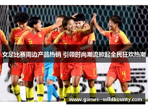 女足比赛周边产品热销 引领时尚潮流掀起全民狂欢热潮