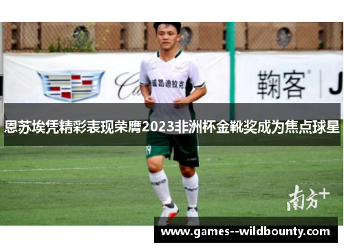 恩苏埃凭精彩表现荣膺2023非洲杯金靴奖成为焦点球星