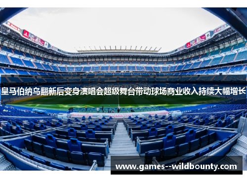 皇马伯纳乌翻新后变身演唱会超级舞台带动球场商业收入持续大幅增长