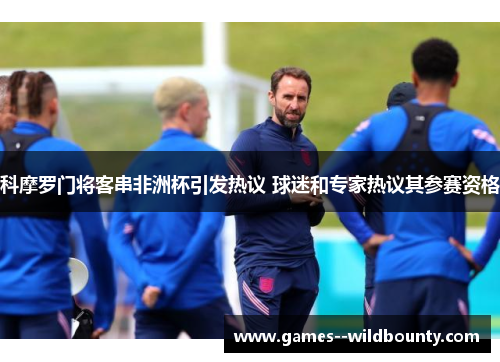科摩罗门将客串非洲杯引发热议 球迷和专家热议其参赛资格