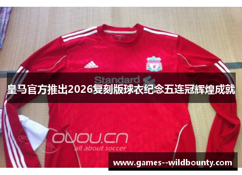 皇马官方推出2026复刻版球衣纪念五连冠辉煌成就