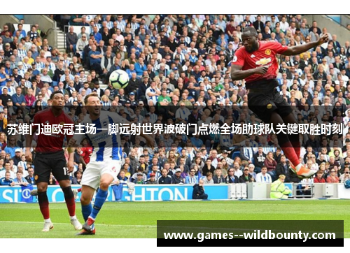 苏维门迪欧冠主场一脚远射世界波破门点燃全场助球队关键取胜时刻