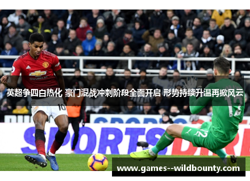 英超争四白热化 豪门混战冲刺阶段全面开启 形势持续升温再掀风云