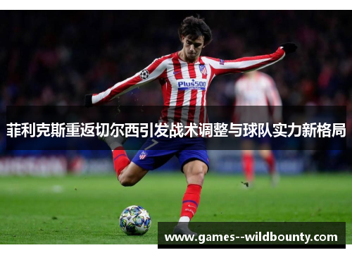 菲利克斯重返切尔西引发战术调整与球队实力新格局