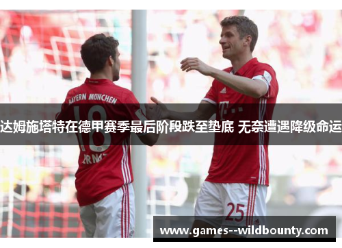 达姆施塔特在德甲赛季最后阶段跌至垫底 无奈遭遇降级命运