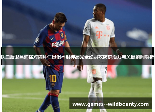 铁血后卫吕迪格对阵拜仁世俱杯封神高光全纪录攻防统治力与关键瞬间解析