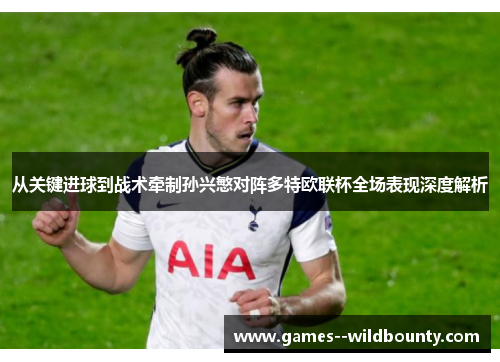从关键进球到战术牵制孙兴慜对阵多特欧联杯全场表现深度解析