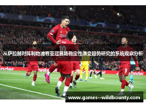 从萨拉赫对阵利物浦看亚冠赛场稳定性演变趋势研究的系统观察分析