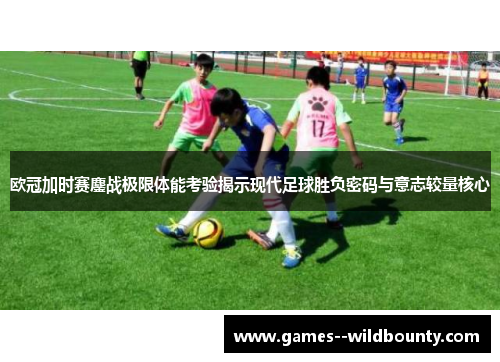 欧冠加时赛鏖战极限体能考验揭示现代足球胜负密码与意志较量核心