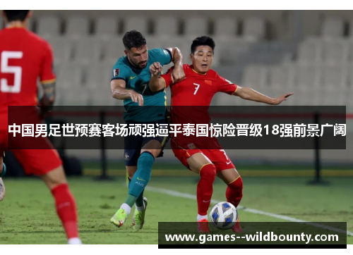 中国男足世预赛客场顽强逼平泰国惊险晋级18强前景广阔