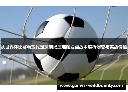 从世界杯比赛看现代足球前场压迫触发点战术解析演变与实战价值