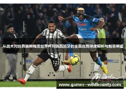 从战术对抗看奥斯梅恩世界杯对阵西班牙的全面优势深度解析与前景展望 从战术对抗看奥斯梅恩世界杯对阵西班牙的全面优势深度解析与前景展望