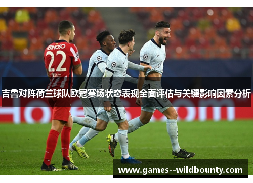 吉鲁对阵荷兰球队欧冠赛场状态表现全面评估与关键影响因素分析