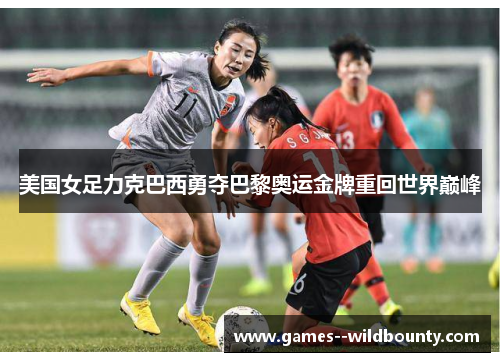 美国女足力克巴西勇夺巴黎奥运金牌重回世界巅峰