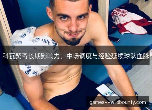 科瓦契奇长期影响力，中场调度与经验延续球队血脉