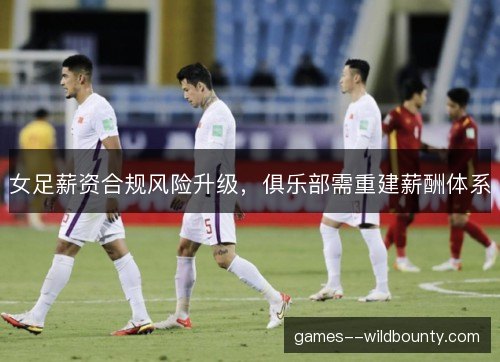 女足薪资合规风险升级，俱乐部需重建薪酬体系