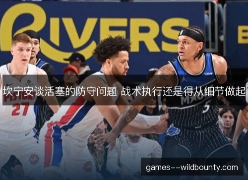 坎宁安谈活塞的防守问题 战术执行还是得从细节做起 坎宁安谈活塞的防守问题 战术执行还是得从细节做起